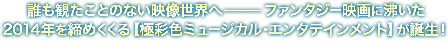 誰も観たことのない映像世界へーファンタジー映画に沸いた2014年を締めくくる【極彩色ミュージカル・エンタテインメント】が誕生！
