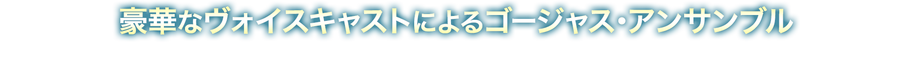 豪華なヴォイスキャストによるゴージャス・アンサンブル