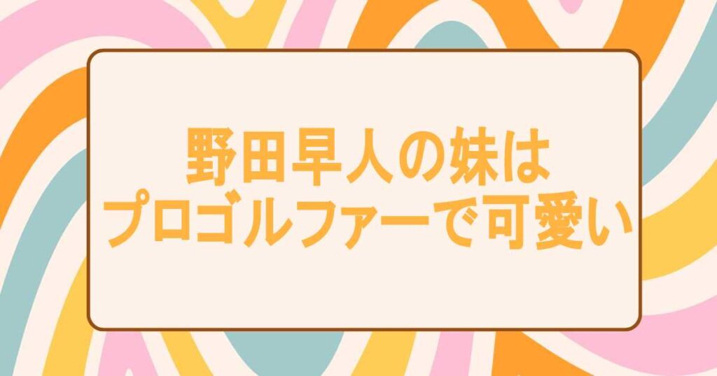 野田早人の妹はプロゴルファーで可愛い