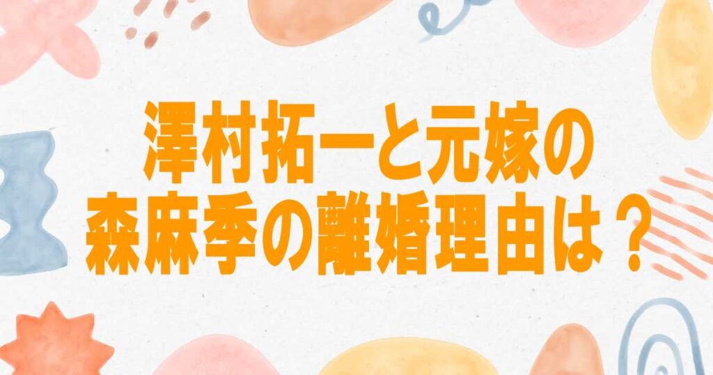 澤村拓一と元嫁の森麻季の離婚理由は？