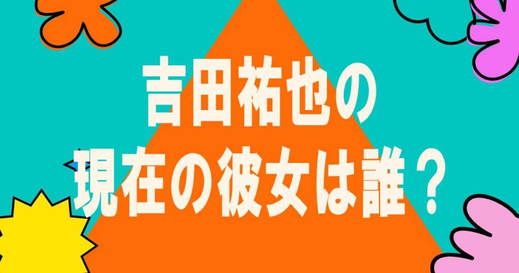 吉田祐也の2024現在の彼女は誰？